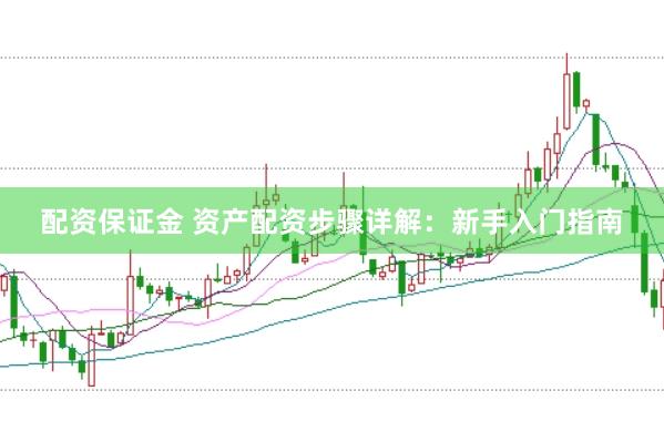 配资保证金 资产配资步骤详解：新手入门指南