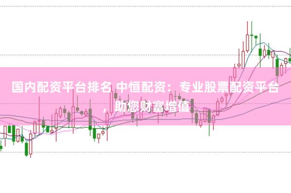 国内配资平台排名 中恒配资：专业股票配资平台，助您财富增值