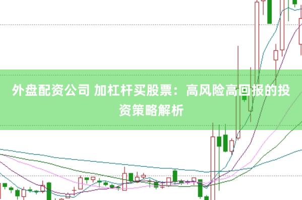 外盘配资公司 加杠杆买股票：高风险高回报的投资策略解析