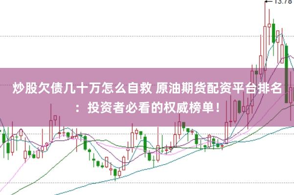 炒股欠债几十万怎么自救 原油期货配资平台排名：投资者必看的权威榜单！