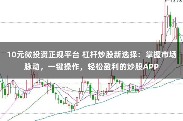 10元微投资正规平台 杠杆炒股新选择：掌握市场脉动，一键操作，轻松盈利的炒股APP
