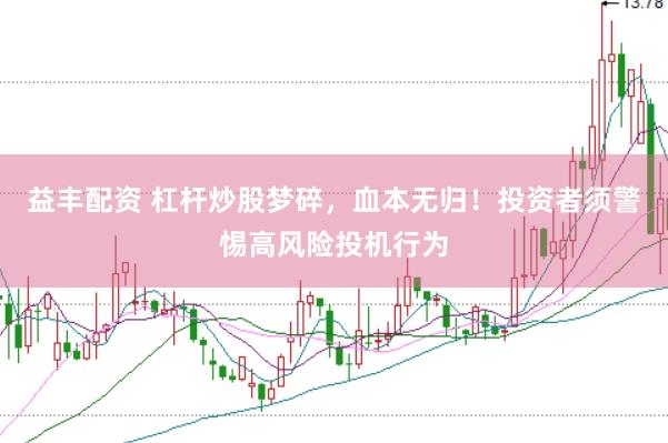 益丰配资 杠杆炒股梦碎，血本无归！投资者须警惕高风险投机行为