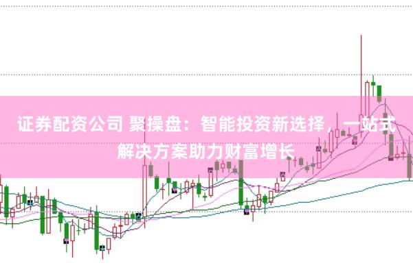 证券配资公司 聚操盘：智能投资新选择，一站式解决方案助力财富增长