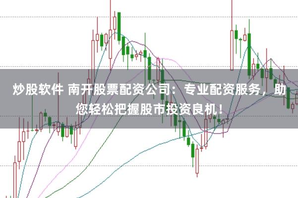 炒股软件 南开股票配资公司：专业配资服务，助您轻松把握股市投资良机！