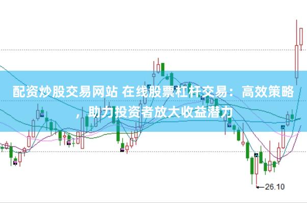 配资炒股交易网站 在线股票杠杆交易：高效策略，助力投资者放大收益潜力