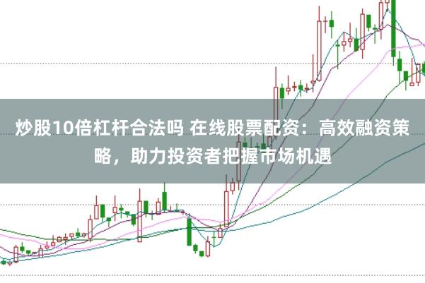 炒股10倍杠杆合法吗 在线股票配资：高效融资策略，助力投资者把握市场机遇