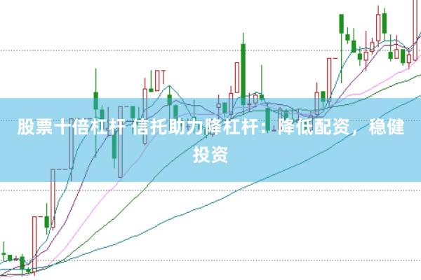 股票十倍杠杆 信托助力降杠杆：降低配资，稳健投资