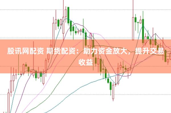 股讯网配资 期货配资：助力资金放大，提升交易收益