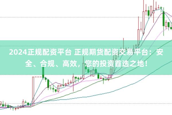 2024正规配资平台 正规期货配资交易平台：安全、合规、高效，您的投资首选之地！