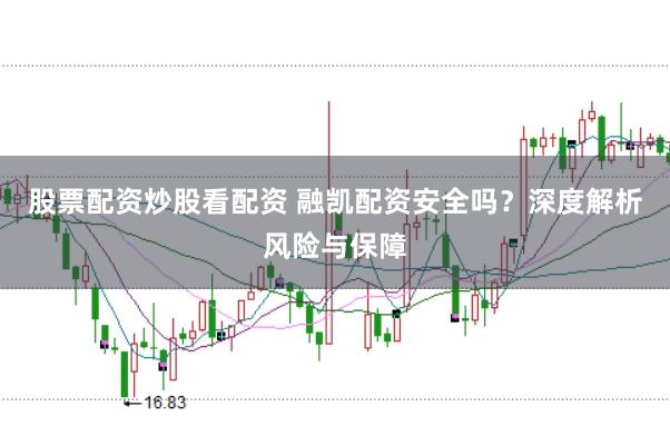 股票配资炒股看配资 融凯配资安全吗？深度解析风险与保障