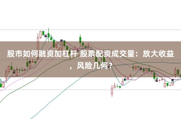 股市如何融资加杠杆 股票配资成交量：放大收益，风险几何？