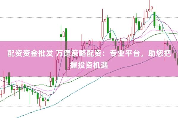 配资资金批发 万德策略配资：专业平台，助您把握投资机遇