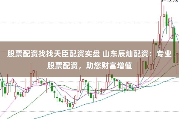 股票配资找找天臣配资实盘 山东辰灿配资：专业股票配资，助您财富增值