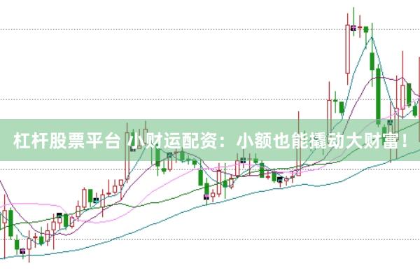 杠杆股票平台 小财运配资：小额也能撬动大财富！