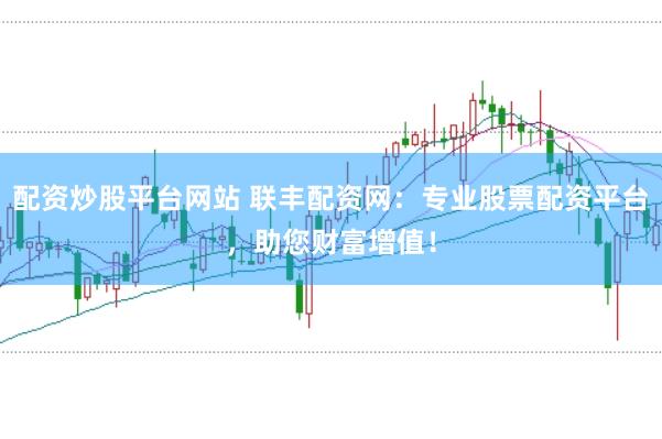 配资炒股平台网站 联丰配资网：专业股票配资平台，助您财富增值！