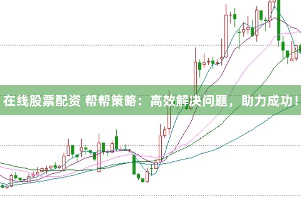 在线股票配资 帮帮策略：高效解决问题，助力成功！