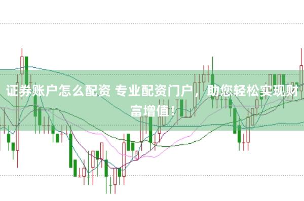 证券账户怎么配资 专业配资门户，助您轻松实现财富增值！