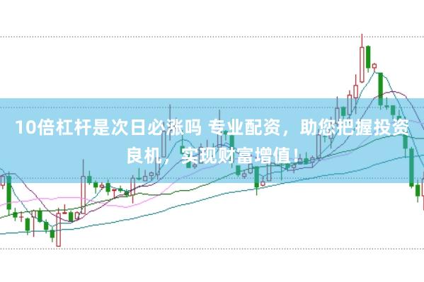 10倍杠杆是次日必涨吗 专业配资，助您把握投资良机，实现财富增值！