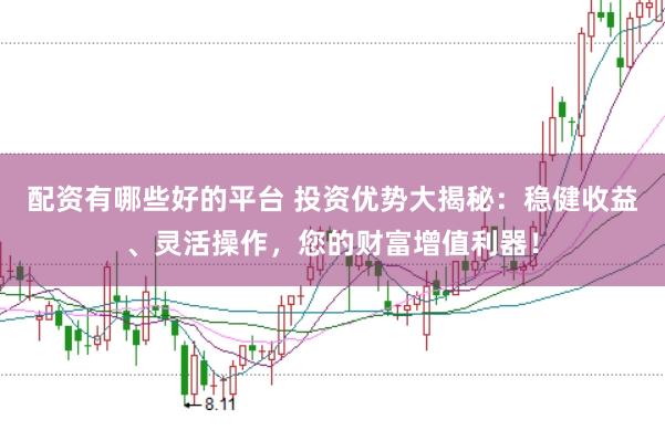 配资有哪些好的平台 投资优势大揭秘：稳健收益、灵活操作，您的财富增值利器！