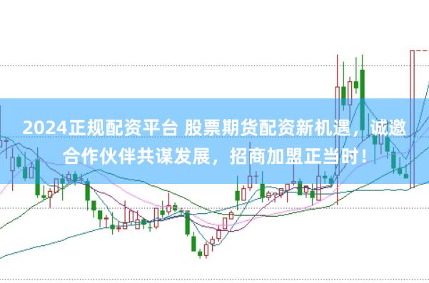 2024正规配资平台 股票期货配资新机遇，诚邀合作伙伴共谋发展，招商加盟正当时！