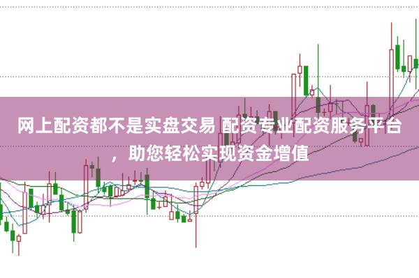 网上配资都不是实盘交易 配资专业配资服务平台，助您轻松实现资金增值