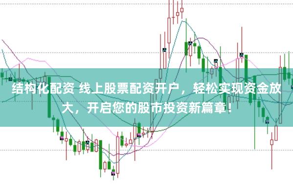 结构化配资 线上股票配资开户，轻松实现资金放大，开启您的股市投资新篇章！