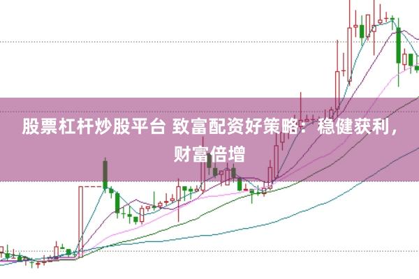 股票杠杆炒股平台 致富配资好策略：稳健获利，财富倍增
