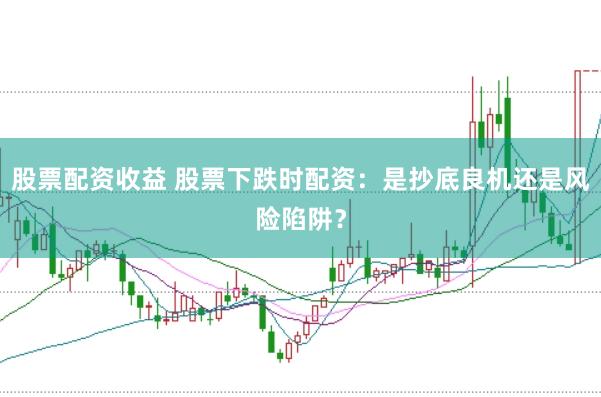 股票配资收益 股票下跌时配资：是抄底良机还是风险陷阱？