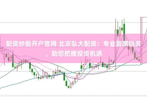 配资炒股开户官网 北京弘大配资：专业股票融资，助您把握投资机遇