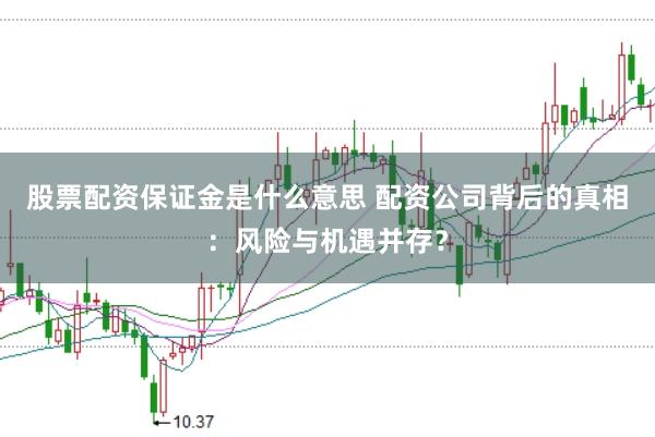 股票配资保证金是什么意思 配资公司背后的真相：风险与机遇并存？