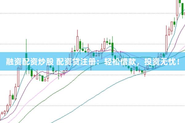 融资配资炒股 配资贷注册：轻松借款，投资无忧！