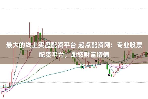 最大的线上实盘配资平台 起点配资网：专业股票配资平台，助您财富增值