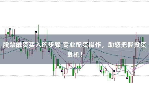 股票融资买入的步骤 专业配资操作，助您把握投资良机！