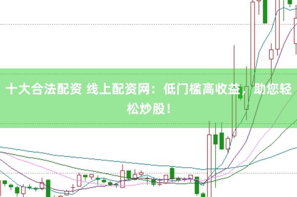 十大合法配资 线上配资网：低门槛高收益，助您轻松炒股！