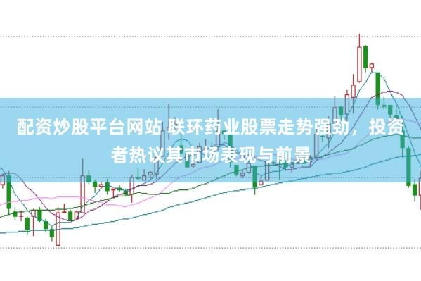 配资炒股平台网站 联环药业股票走势强劲，投资者热议其市场表现与前景