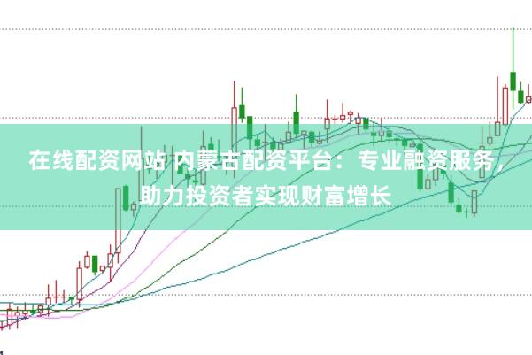 在线配资网站 内蒙古配资平台：专业融资服务，助力投资者实现财富增长