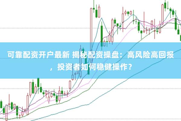 可靠配资开户最新 揭秘配资操盘：高风险高回报，投资者如何稳健操作？