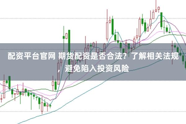 配资平台官网 期货配资是否合法？了解相关法规，避免陷入投资风险
