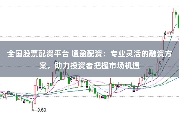 全国股票配资平台 通盈配资：专业灵活的融资方案，助力投资者把握市场机遇