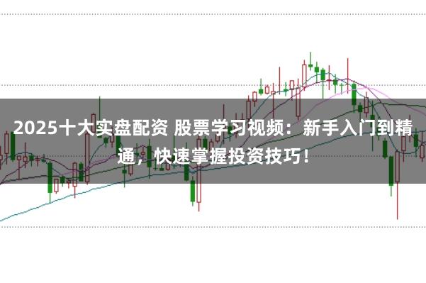 2025十大实盘配资 股票学习视频：新手入门到精通，快速掌握投资技巧！