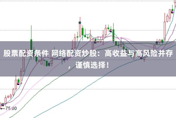 股票配资条件 网络配资炒股：高收益与高风险并存，谨慎选择！
