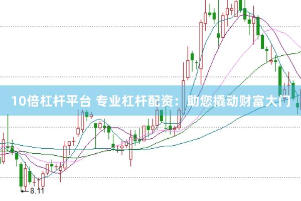 10倍杠杆平台 专业杠杆配资：助您撬动财富大门
