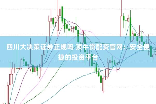 四川大决策证券正规吗 顶牛贷配资官网：安全便捷的投资平台