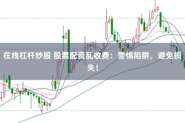 在线杠杆炒股 股票配资乱收费：警惕陷阱，避免损失！