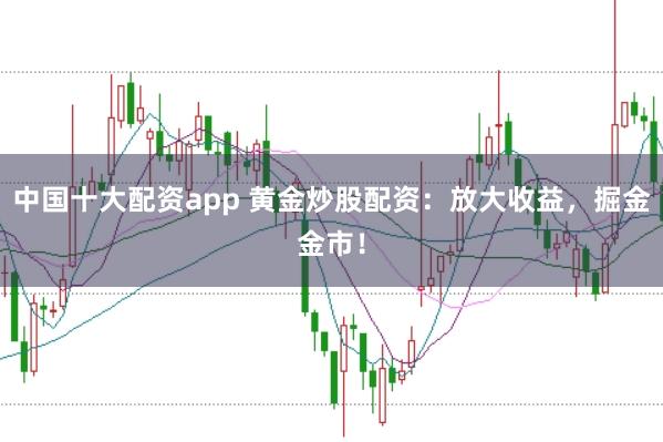 中国十大配资app 黄金炒股配资：放大收益，掘金金市！