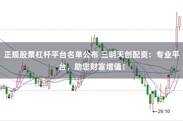 正规股票杠杆平台名单公布 三明天创配资：专业平台，助您财富增值！