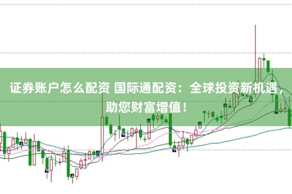 证券账户怎么配资 国际通配资：全球投资新机遇，助您财富增值！