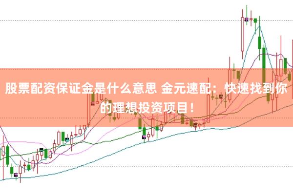 股票配资保证金是什么意思 金元速配：快速找到你的理想投资项目！