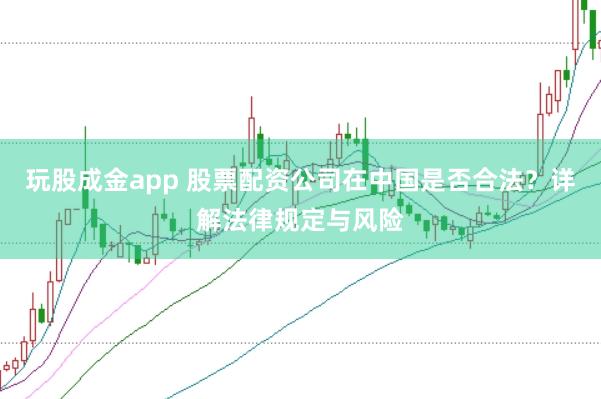 玩股成金app 股票配资公司在中国是否合法？详解法律规定与风险