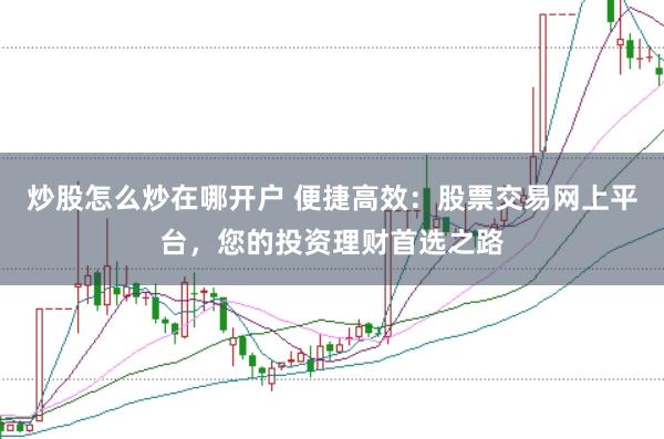 炒股怎么炒在哪开户 便捷高效：股票交易网上平台，您的投资理财首选之路